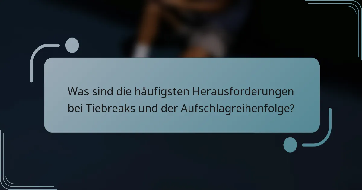 Was sind die häufigsten Herausforderungen bei Tiebreaks und der Aufschlagreihenfolge?